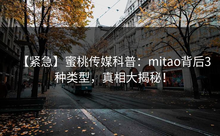 【紧急】蜜桃传媒科普:mitao背后3种类型,真相大揭秘! 【紧急】蜜桃传媒科普:mitao背后3种类型,真相大揭秘!