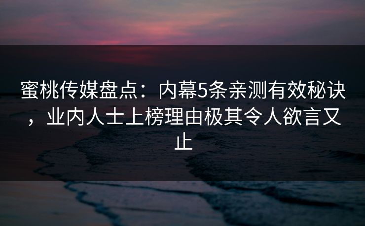 蜜桃传媒盘点:内幕5条亲测有效秘诀,业内人士上榜理由极其令人欲言又止 蜜桃传媒盘点:内幕5条亲测有效秘诀,业内人士上榜理由极其令人欲言又止