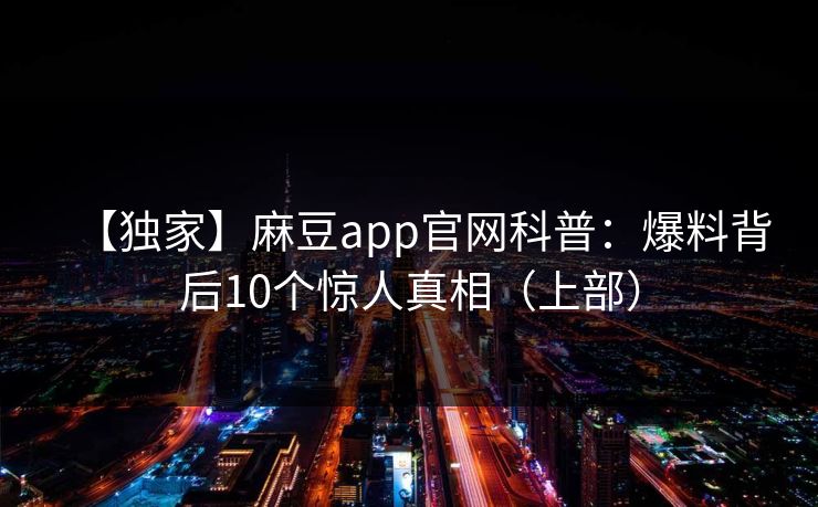 【独家】麻豆app官网科普:爆料背后10个惊人真相(上部) 【独家】麻豆app官网科普:爆料背后10个惊人真相(上部)
