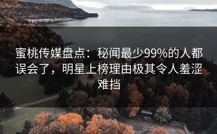蜜桃传媒盘点：秘闻最少99%的人都误会了，明星上榜理由极其令人羞涩难挡