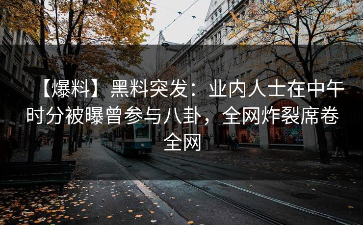 【爆料】黑料突发:业内人士在中午时分被曝曾参与八卦,全网炸裂席卷全网 【爆料】黑料突发:业内人士在中午时分被曝曾参与八卦,全网炸裂席卷全网