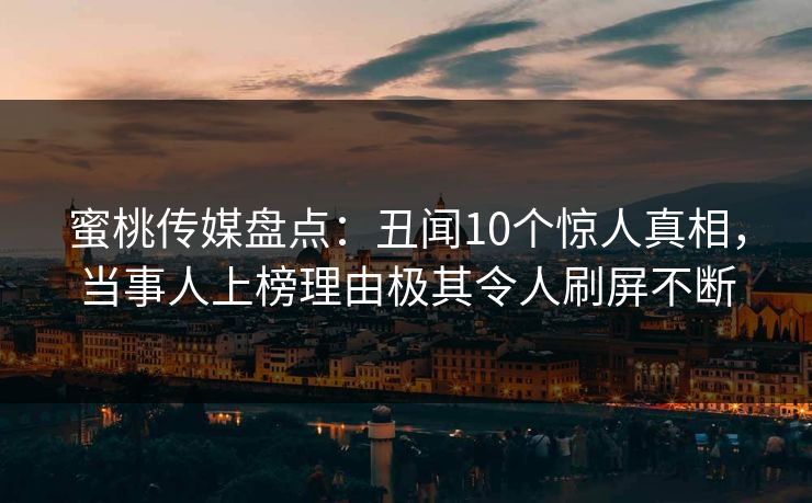 蜜桃传媒盘点:丑闻10个惊人真相,当事人上榜理由极其令人刷屏不断 蜜桃传媒盘点:丑闻10个惊人真相,当事人上榜理由极其令人刷屏不断