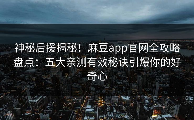 神秘后援揭秘!麻豆app官网全攻略盘点:五大亲测有效秘诀引爆你的好奇心 神秘后援揭秘!麻豆app官网全攻略盘点:五大亲测有效秘诀引爆你的好奇心