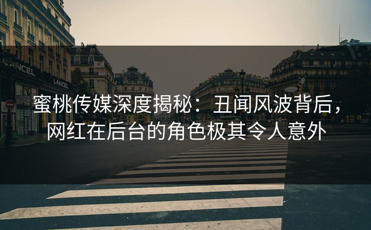 蜜桃传媒深度揭秘：丑闻风波背后，网红在后台的角色极其令人意外