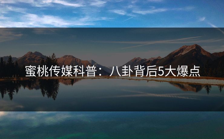 蜜桃传媒科普：八卦背后5大爆点