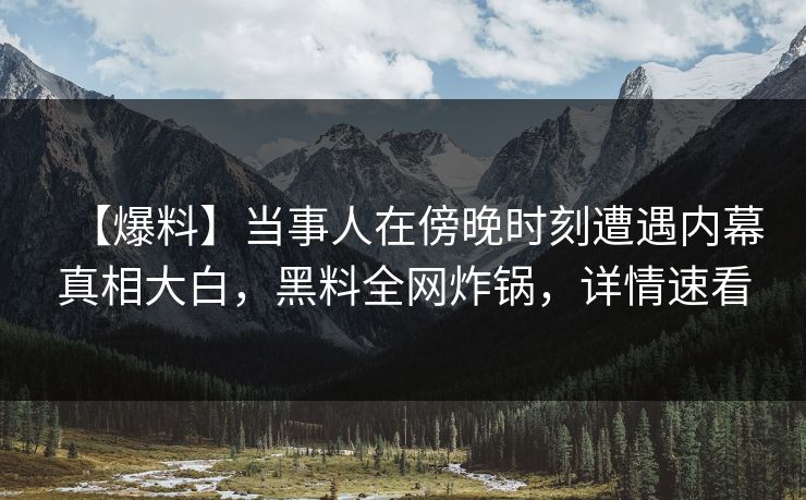 【爆料】当事人在傍晚时刻遭遇内幕真相大白,黑料全网炸锅,详情速看 【爆料】当事人在傍晚时刻遭遇内幕真相大白,黑料全网炸锅,详情速看