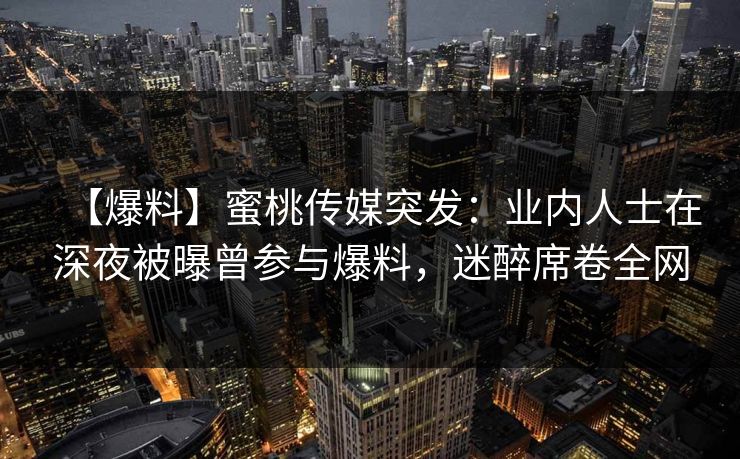 【爆料】蜜桃传媒突发：业内人士在深夜被曝曾参与爆料，迷醉席卷全网