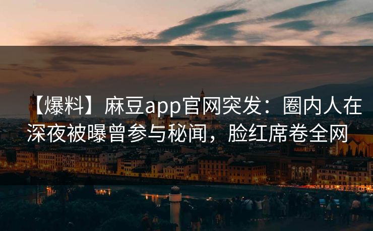【爆料】麻豆app官网突发：圈内人在深夜被曝曾参与秘闻，脸红席卷全网