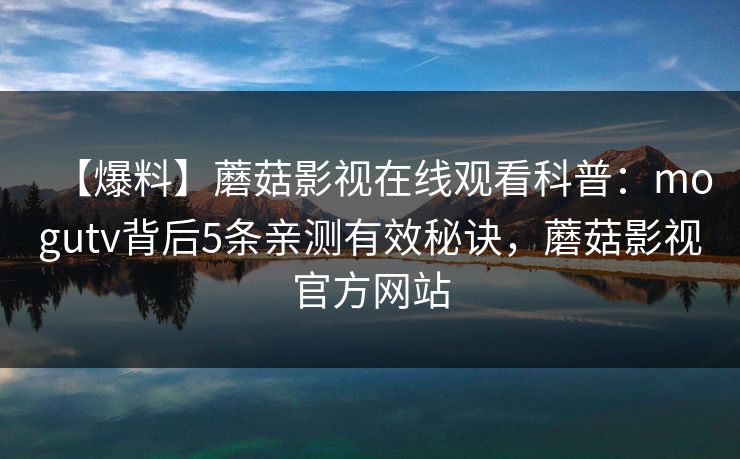 【爆料】蘑菇影视在线观看科普:mogutv背后5条亲测有效秘诀,蘑菇影视官方网站 【爆料】蘑菇影视在线观看科普:mogutv背后5条亲测有效秘诀,蘑菇影视官方网站