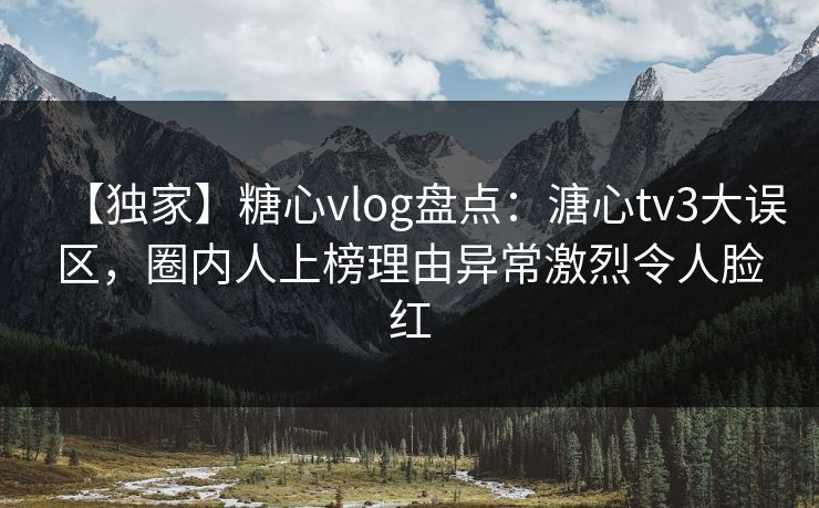 【独家】糖心vlog盘点：溏心tv3大误区，圈内人上榜理由异常激烈令人脸红