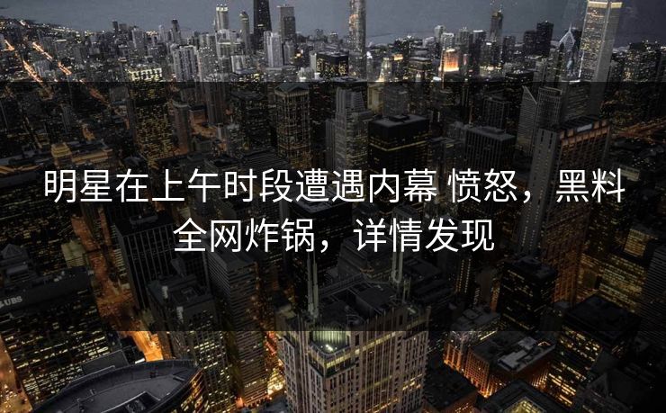 明星在上午时段遭遇内幕 愤怒，黑料全网炸锅，详情发现
