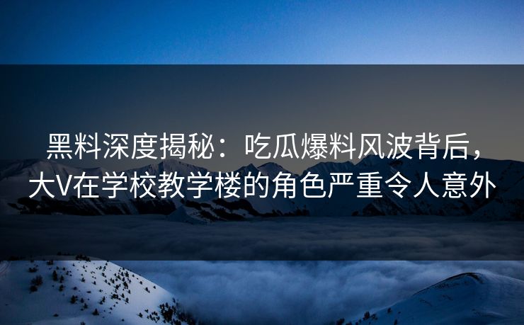 黑料深度揭秘:吃瓜爆料风波背后,大V在学校教学楼的角色严重令人意外 黑料深度揭秘:吃瓜爆料风波背后,大V在学校教学楼的角色严重令人意外