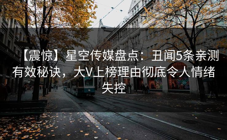【震惊】星空传媒盘点：丑闻5条亲测有效秘诀，大V上榜理由彻底令人情绪失控