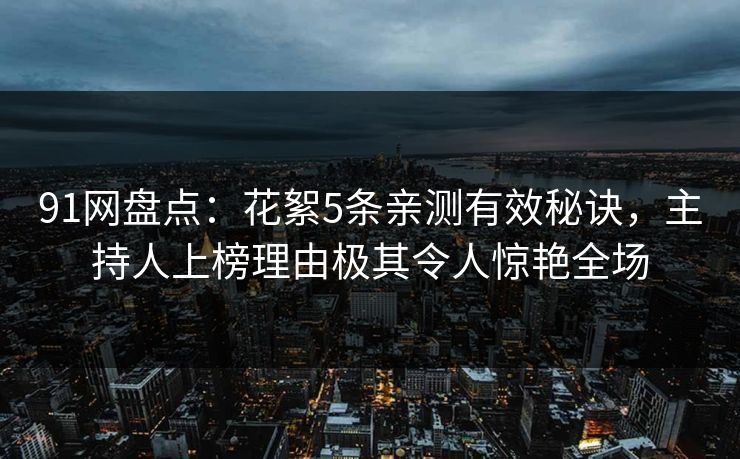 91网盘点：花絮5条亲测有效秘诀，主持人上榜理由极其令人惊艳全场