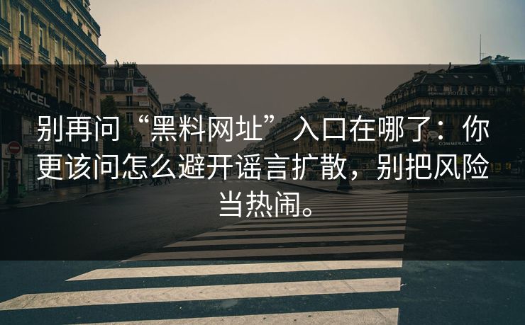 别再问“黑料网址”入口在哪了:你更该问怎么避开谣言扩散,别把风险当热闹。 别再问“黑料网址”入口在哪了:你更该问怎么避开谣言扩散,别把风险当热闹。