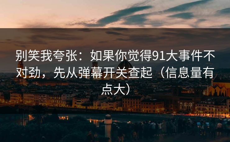 别笑我夸张：如果你觉得91大事件不对劲，先从弹幕开关查起（信息量有点大）