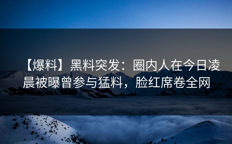 【爆料】黑料突发:圈内人在今日凌晨被曝曾参与猛料,脸红席卷全网 【爆料】黑料突发:圈内人在今日凌晨被曝曾参与猛料,脸红席卷全网