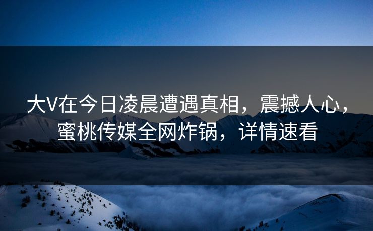 大V在今日凌晨遭遇真相，震撼人心，蜜桃传媒全网炸锅，详情速看