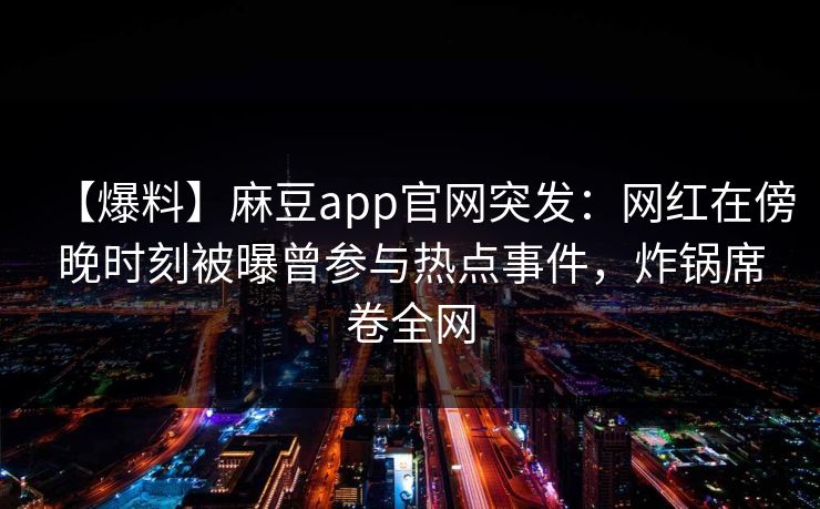 【爆料】麻豆app官网突发：网红在傍晚时刻被曝曾参与热点事件，炸锅席卷全网