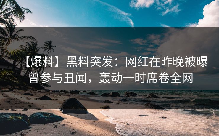 【爆料】黑料突发：网红在昨晚被曝曾参与丑闻，轰动一时席卷全网