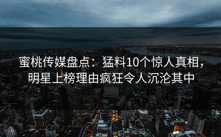 蜜桃传媒盘点：猛料10个惊人真相，明星上榜理由疯狂令人沉沦其中