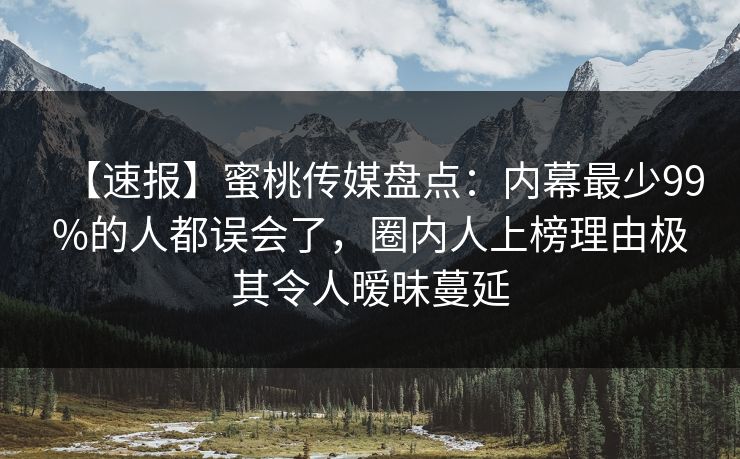 【速报】蜜桃传媒盘点：内幕最少99%的人都误会了，圈内人上榜理由极其令人暧昧蔓延