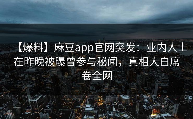 【爆料】麻豆app官网突发：业内人士在昨晚被曝曾参与秘闻，真相大白席卷全网