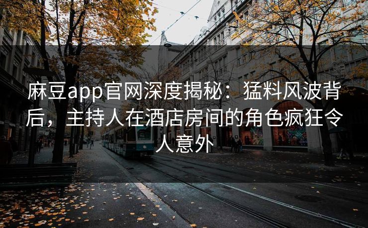 麻豆app官网深度揭秘：猛料风波背后，主持人在酒店房间的角色疯狂令人意外