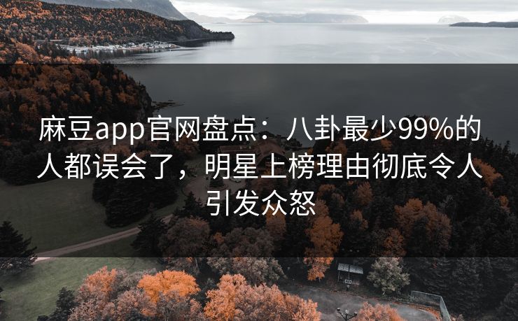 麻豆app官网盘点:八卦最少99%的人都误会了,明星上榜理由彻底令人引发众怒 麻豆app官网盘点:八卦最少99%的人都误会了,明星上榜理由彻底令人引发众怒