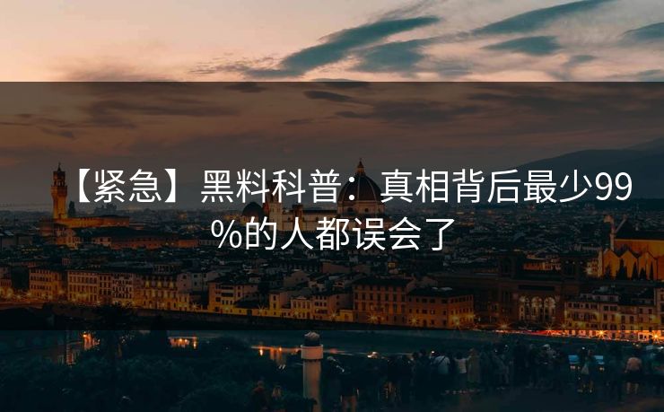 【紧急】黑料科普：真相背后最少99%的人都误会了