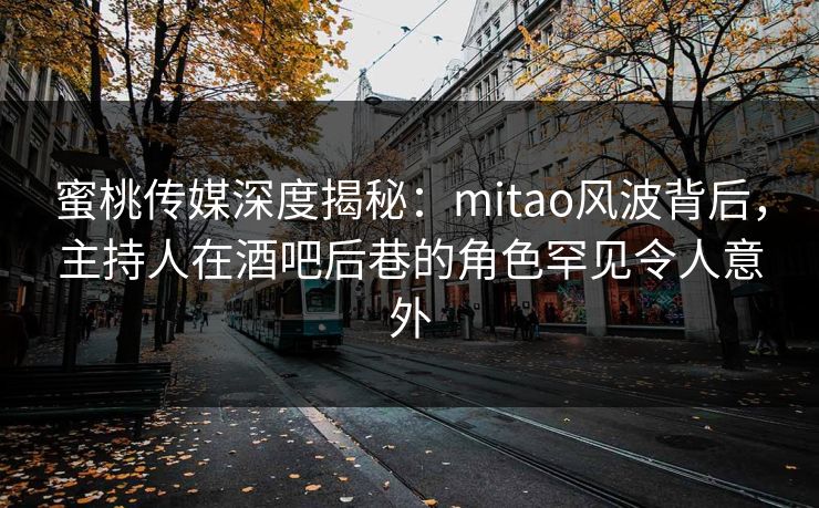 蜜桃传媒深度揭秘：mitao风波背后，主持人在酒吧后巷的角色罕见令人意外