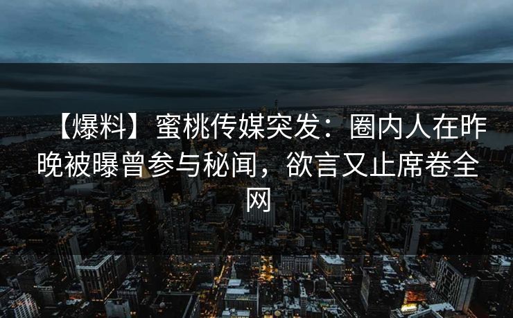 【爆料】蜜桃传媒突发：圈内人在昨晚被曝曾参与秘闻，欲言又止席卷全网