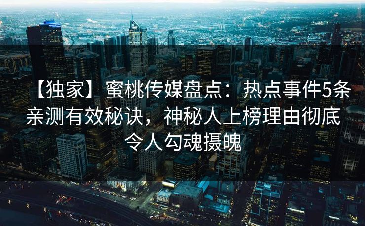 【独家】蜜桃传媒盘点：热点事件5条亲测有效秘诀，神秘人上榜理由彻底令人勾魂摄魄