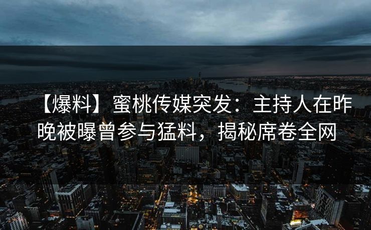 【爆料】蜜桃传媒突发：主持人在昨晚被曝曾参与猛料，揭秘席卷全网
