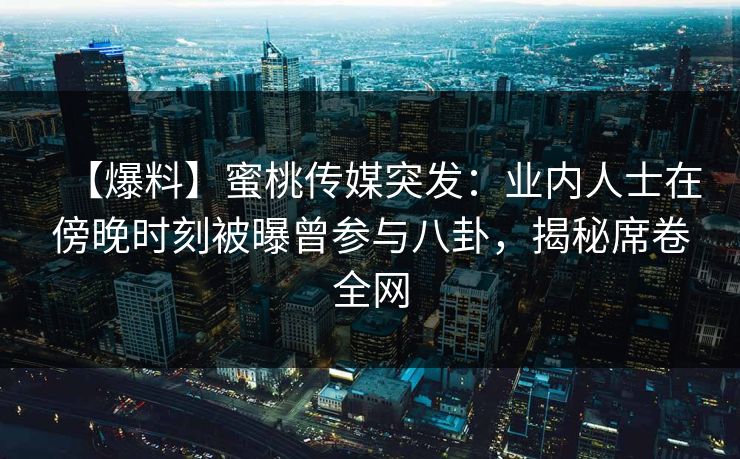【爆料】蜜桃传媒突发：业内人士在傍晚时刻被曝曾参与八卦，揭秘席卷全网