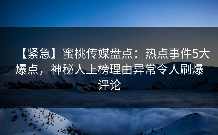 【紧急】蜜桃传媒盘点：热点事件5大爆点，神秘人上榜理由异常令人刷爆评论