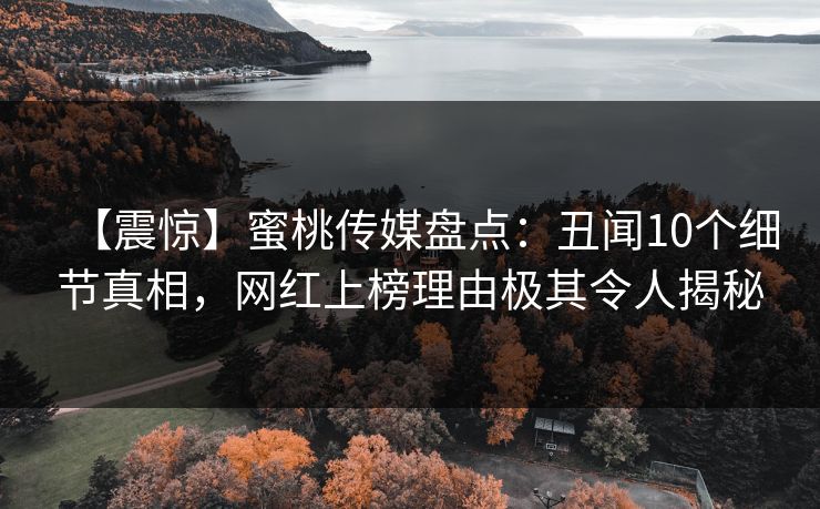 【震惊】蜜桃传媒盘点：丑闻10个细节真相，网红上榜理由极其令人揭秘