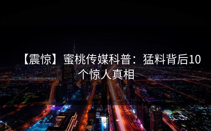 【震惊】蜜桃传媒科普：猛料背后10个惊人真相