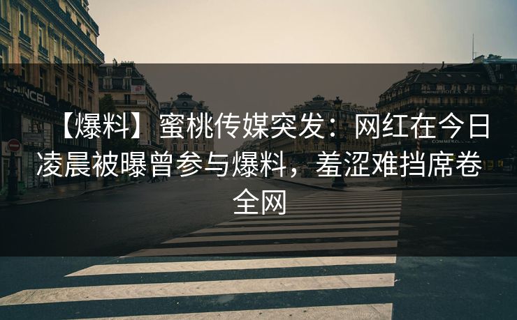 【爆料】蜜桃传媒突发：网红在今日凌晨被曝曾参与爆料，羞涩难挡席卷全网