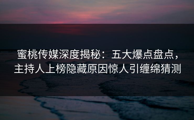 蜜桃传媒深度揭秘:五大爆点盘点,主持人上榜隐藏原因惊人引缠绵猜测 蜜桃传媒深度揭秘:五大爆点盘点,主持人上榜隐藏原因惊人引缠绵猜测