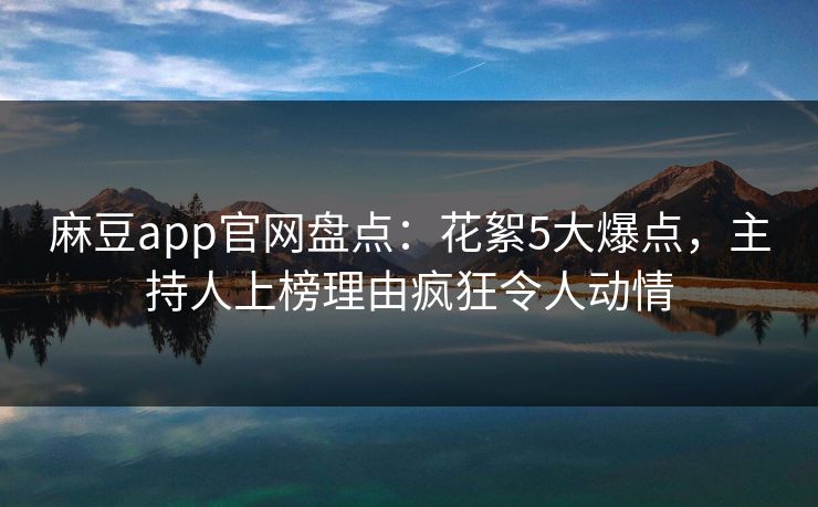 麻豆app官网盘点：花絮5大爆点，主持人上榜理由疯狂令人动情