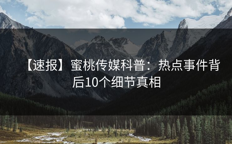 【速报】蜜桃传媒科普：热点事件背后10个细节真相