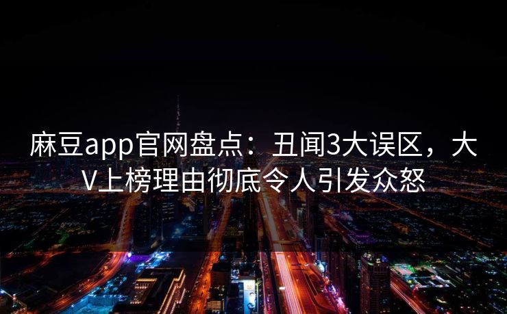 麻豆app官网盘点：丑闻3大误区，大V上榜理由彻底令人引发众怒