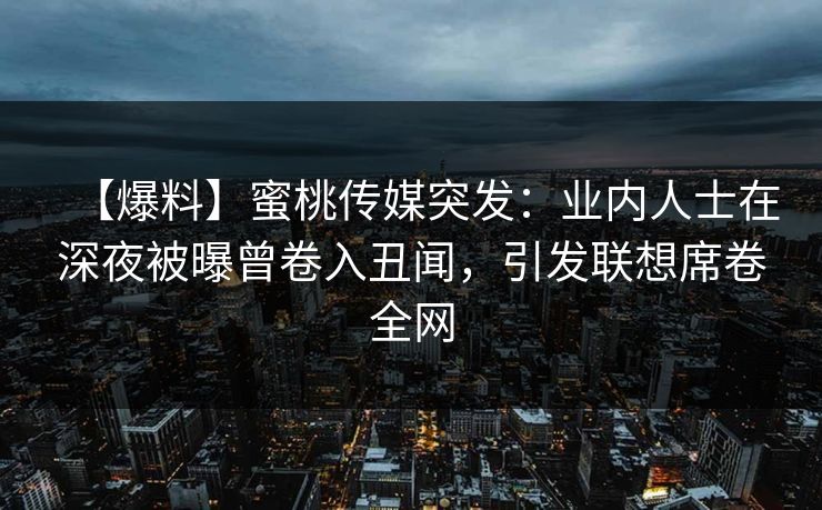【爆料】蜜桃传媒突发：业内人士在深夜被曝曾卷入丑闻，引发联想席卷全网
