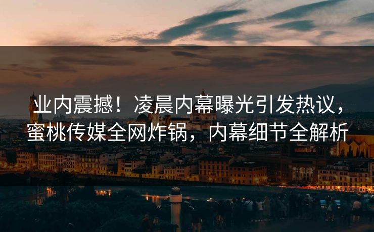 业内震撼！凌晨内幕曝光引发热议，蜜桃传媒全网炸锅，内幕细节全解析