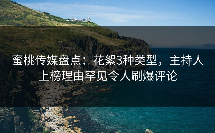 蜜桃传媒盘点：花絮3种类型，主持人上榜理由罕见令人刷爆评论