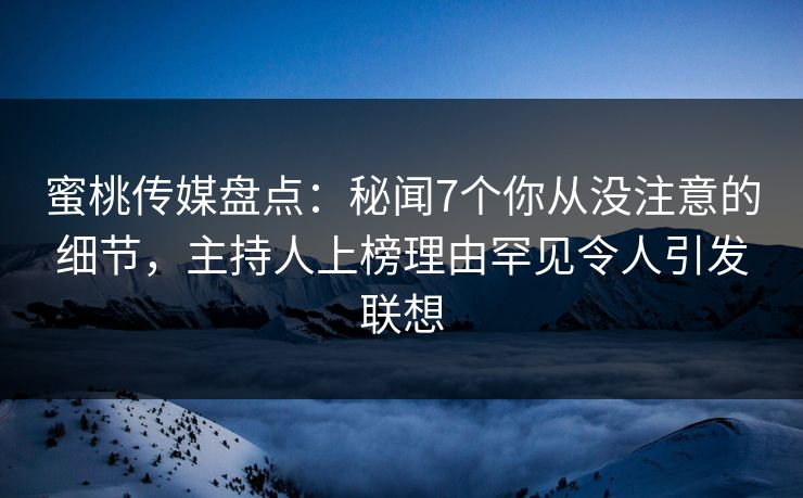 蜜桃传媒盘点：秘闻7个你从没注意的细节，主持人上榜理由罕见令人引发联想