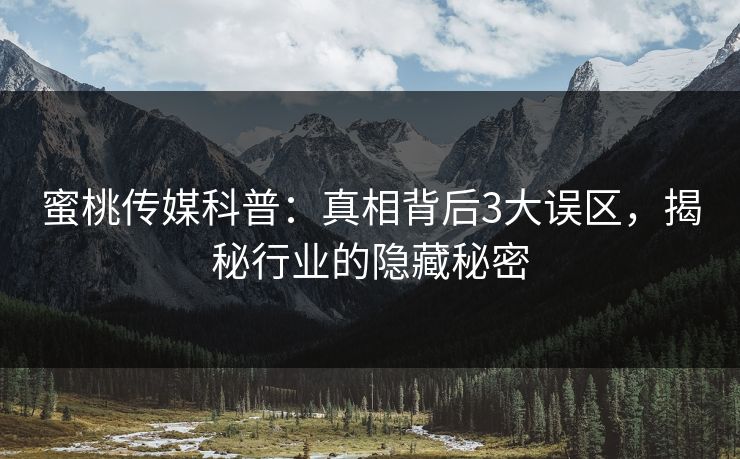 蜜桃传媒科普：真相背后3大误区，揭秘行业的隐藏秘密