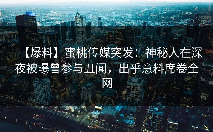 【爆料】蜜桃传媒突发：神秘人在深夜被曝曾参与丑闻，出乎意料席卷全网