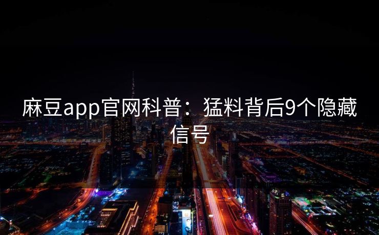 麻豆app官网科普:猛料背后9个隐藏信号 麻豆app官网科普:猛料背后9个隐藏信号